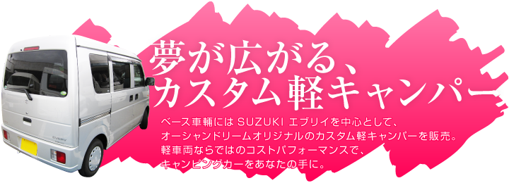 夢が広がる、カスタム軽キャンパー ベース車輛はSUZUKIエヴリィを中心としたオーシャンドリームオリジナルのカスタム軽キャンパーを販売。軽車両ならではのコストパフォーマンスで、キャンピングカーをあなたの手に。